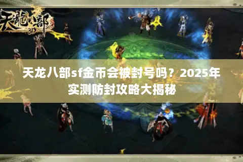 天龙八部sf金币会被封号吗？2025年实测防封攻略大揭秘