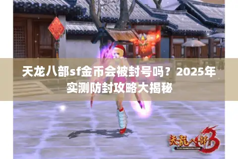 天龙八部sf金币会被封号吗？2025年实测防封攻略大揭秘