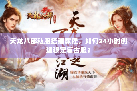 天龙八部私服搭建教程，如何24小时创建稳定复古服？