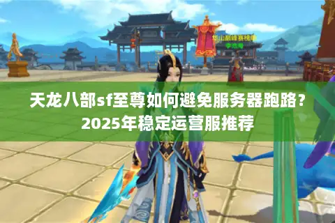 天龙八部sf至尊如何避免服务器跑路？2025年稳定运营服推荐