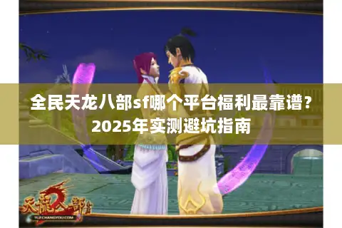 全民天龙八部sf哪个平台福利最靠谱？2025年实测避坑指南