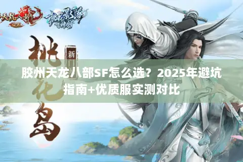 胶州天龙八部SF怎么选?2025年避坑指南+优质服实测对比 胶州天龙八部SF怎么选?2025年避坑指南+优质服实测对比