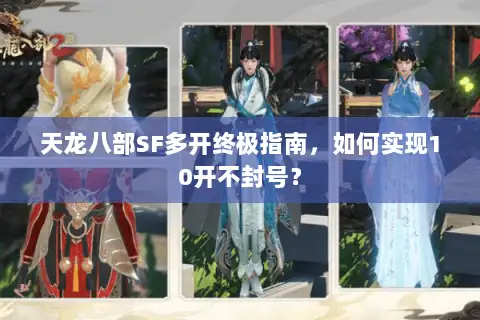 天龙八部SF多开终极指南，如何实现10开不封号？