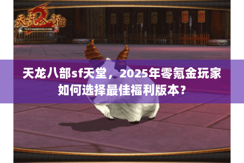 天龙八部sf天堂，2025年零氪金玩家如何选择最佳福利版本？
