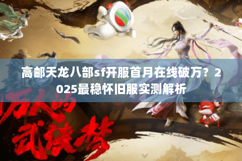 高邮天龙八部sf开服首月在线破万?2025最稳怀旧服实测解析 高邮天龙八部sf开服首月在线破万?2025最稳怀旧服实测解析
