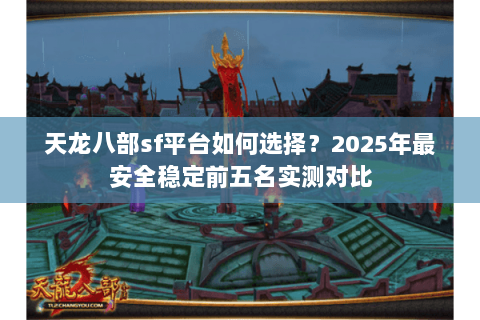 天龙八部sf平台如何选择?2025年最安全稳定前五名实测对比 天龙八部sf平台如何选择?2025年最安全稳定前五名实测对比