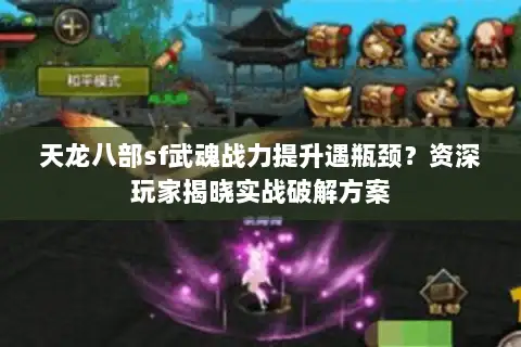 天龙八部sf武魂战力提升遇瓶颈？资深玩家揭晓实战破解方案