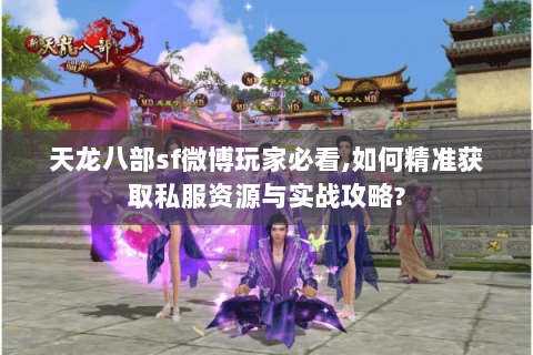 天龙八部sf微博玩家必看,如何精准获取私服资源与实战攻略?