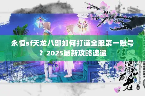 永恒sf天龙八部如何打造全服第一账号?2025最新攻略速递 永恒sf天龙八部如何打造全服第一账号?2025最新攻略速递