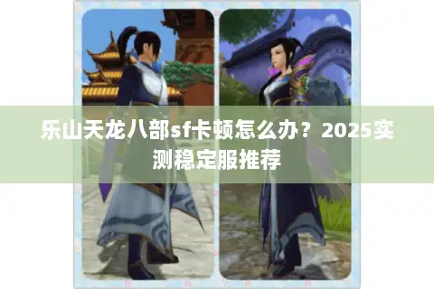 乐山天龙八部sf卡顿怎么办？2025实测稳定服推荐