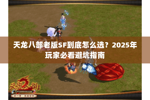 天龙八部老版SF到底怎么选?2025年玩家必看避坑指南 天龙八部老版SF到底怎么选?2025年玩家必看避坑指南
