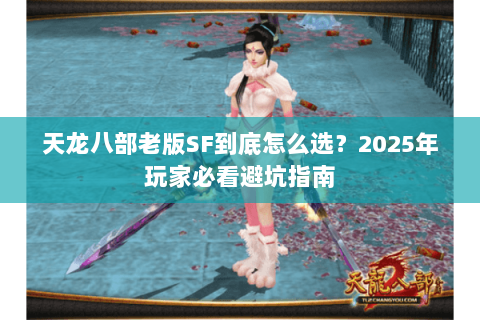 天龙八部老版SF到底怎么选?2025年玩家必看避坑指南 天龙八部老版SF到底怎么选?2025年玩家必看避坑指南