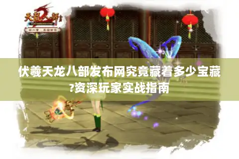 伏羲天龙八部发布网究竟藏着多少宝藏?资深玩家实战指南