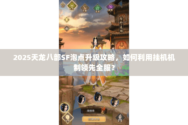2025天龙八部SF泡点升级攻略,如何利用挂机机制领先全服? 2025天龙八部SF泡点升级攻略,如何利用挂机机制领先全服?