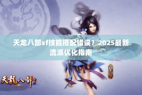 天龙八部sf技能搭配错误?2025最新流派优化指南 天龙八部sf技能搭配错误?2025最新流派优化指南