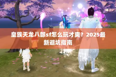 皇族天龙八部sf怎么玩才爽？2025最新避坑指南