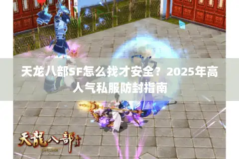 天龙八部SF怎么找才安全?2025年高人气私服防封指南 天龙八部SF怎么找才安全?2025年高人气私服防封指南