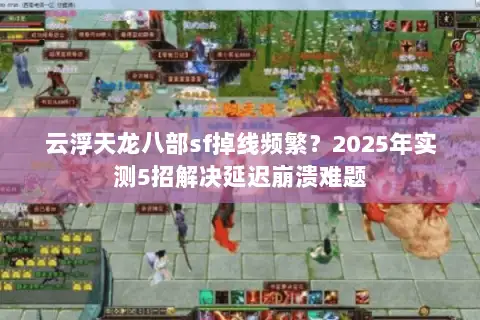 云浮天龙八部sf掉线频繁？2025年实测5招解决延迟崩溃难题