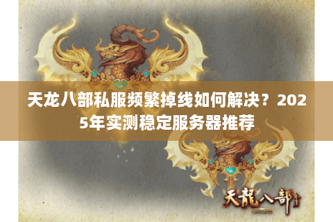 天龙八部私服频繁掉线如何解决?2025年实测稳定服务器推荐 天龙八部私服频繁掉线如何解决?2025年实测稳定服务器推荐