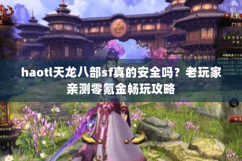 haotl天龙八部sf真的安全吗？老玩家亲测零氪金畅玩攻略