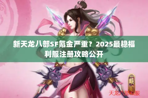 新天龙八部SF氪金严重?2025最稳福利服注册攻略公开 新天龙八部SF氪金严重?2025最稳福利服注册攻略公开