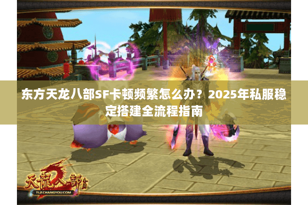 东方天龙八部SF卡顿频繁怎么办？2025年私服稳定搭建全流程指南