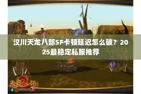 汉川天龙八部SF卡顿延迟怎么破？2025最稳定私服推荐