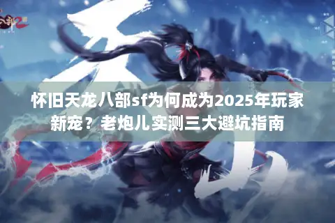 怀旧天龙八部sf为何成为2025年玩家新宠？老炮儿实测三大避坑指南