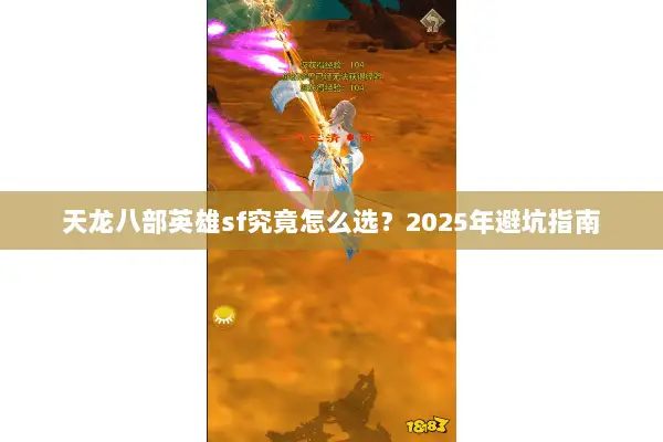 天龙八部英雄sf究竟怎么选?2025年避坑指南 天龙八部英雄sf究竟怎么选?2025年避坑指南