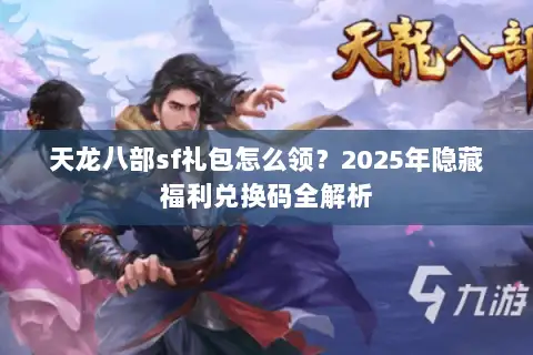 天龙八部sf礼包怎么领？2025年隐藏福利兑换码全解析