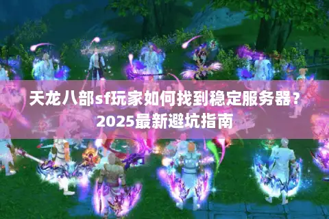 天龙八部sf玩家如何找到稳定服务器?2025最新避坑指南 天龙八部sf玩家如何找到稳定服务器?2025最新避坑指南