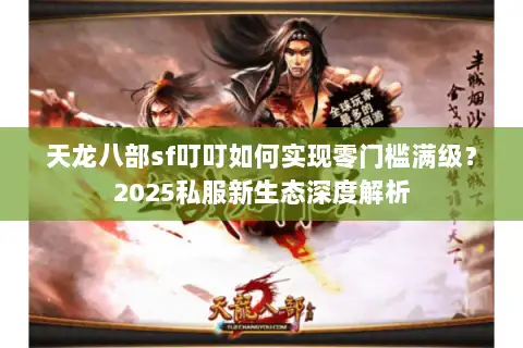 天龙八部sf叮叮如何实现零门槛满级？2025私服新生态深度解析