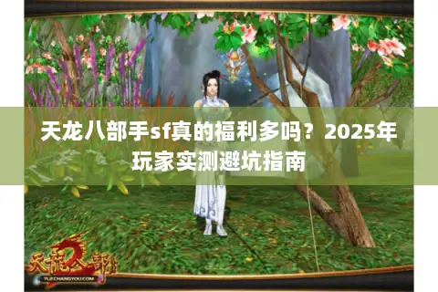 天龙八部手sf真的福利多吗?2025年玩家实测避坑指南 天龙八部手sf真的福利多吗?2025年玩家实测避坑指南