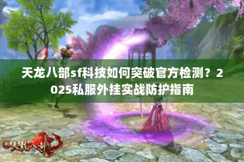 天龙八部sf科技如何突破官方检测?2025私服外挂实战防护指南 天龙八部sf科技如何突破官方检测?2025私服外挂实战防护指南