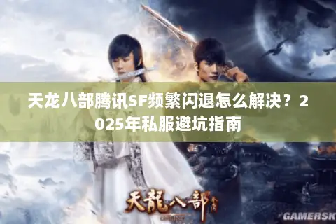 天龙八部腾讯SF频繁闪退怎么解决？2025年私服避坑指南