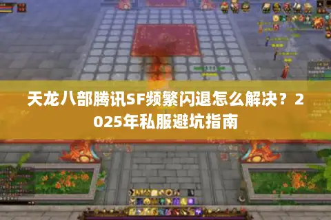 天龙八部腾讯SF频繁闪退怎么解决？2025年私服避坑指南