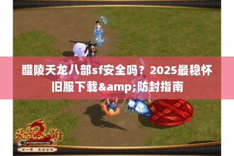 醴陵天龙八部sf安全吗？2025最稳怀旧服下载&防封指南