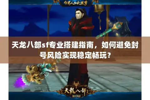 天龙八部sf专业搭建指南，如何避免封号风险实现稳定畅玩？