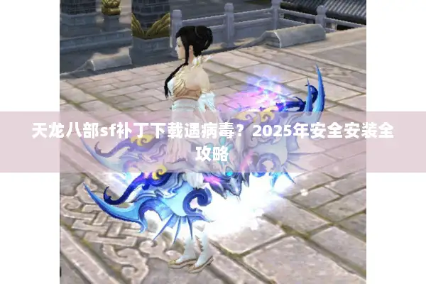 天龙八部sf补丁下载遇病毒?2025年安全安装全攻略 天龙八部sf补丁下载遇病毒?2025年安全安装全攻略