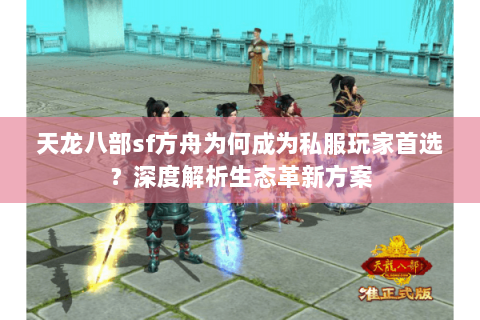 天龙八部sf方舟为何成为私服玩家首选?深度解析生态革新方案 天龙八部sf方舟为何成为私服玩家首选?深度解析生态革新方案