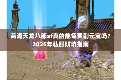 芜湖天龙八部sf真的能免费刷元宝吗?2025年私服防坑指南 芜湖天龙八部sf真的能免费刷元宝吗?2025年私服防坑指南