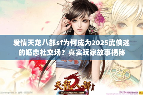 爱情天龙八部sf为何成为2025武侠迷的婚恋社交场？真实玩家故事揭秘