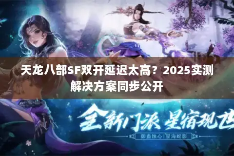 天龙八部SF双开延迟太高？2025实测解决方案同步公开
