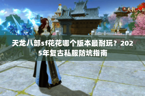 天龙八部sf花花哪个版本最耐玩？2025年复古私服防坑指南