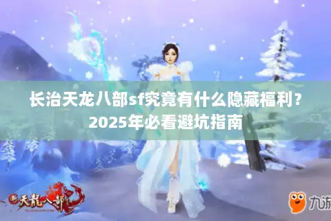 长治天龙八部sf究竟有什么隐藏福利?2025年必看避坑指南 长治天龙八部sf究竟有什么隐藏福利?2025年必看避坑指南