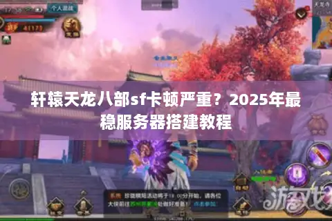 轩辕天龙八部sf卡顿严重？2025年最稳服务器搭建教程