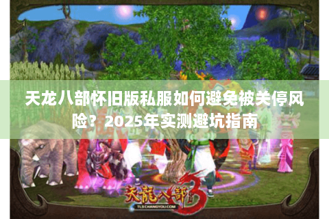天龙八部怀旧版私服如何避免被关停风险?2025年实测避坑指南 天龙八部怀旧版私服如何避免被关停风险?2025年实测避坑指南
