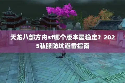 天龙八部方舟sf哪个版本最稳定？2025私服防坑避雷指南