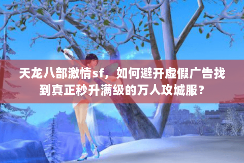 天龙八部激情sf,如何避开虚假广告找到真正秒升满级的万人攻城服? 天龙八部激情sf,如何避开虚假广告找到真正秒升满级的万人攻城服?