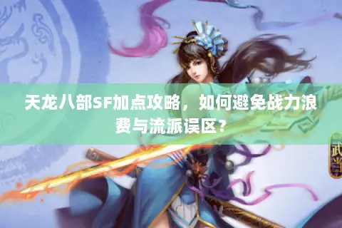 天龙八部SF加点攻略,如何避免战力浪费与流派误区? 天龙八部SF加点攻略,如何避免战力浪费与流派误区?